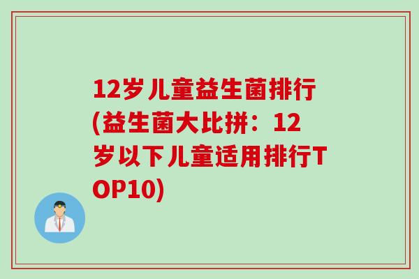 12岁儿童益生菌排行(益生菌大比拼:12岁以下儿童适用排行TOP10) 12岁儿童益生菌排行(益生菌大比拼:12岁以下儿童适用排行TOP10)