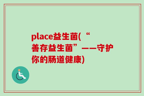 place益生菌(“善存益生菌”——守护你的肠道健康)