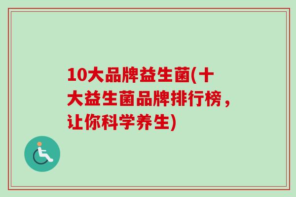 10大品牌益生菌(十大益生菌品牌排行榜，让你科学养生)