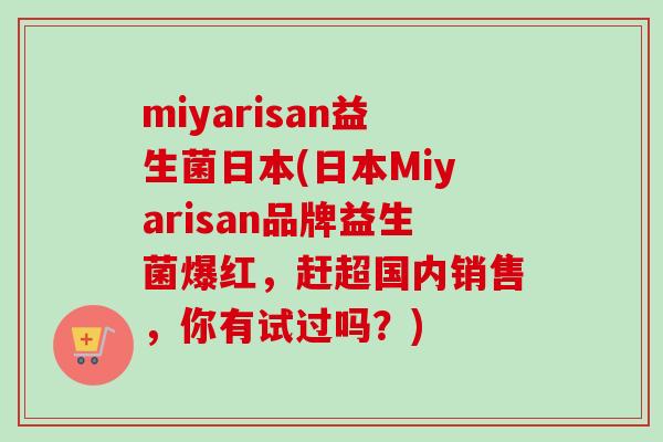 miyarisan益生菌日本(日本Miyarisan品牌益生菌爆红，赶超国内销售，你有试过吗？)