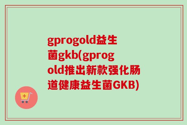gprogold益生菌gkb(gprogold推出新款强化肠道健康益生菌GKB) gprogold益生菌gkb(gprogold推出新款强化肠道健康益生菌GKB)