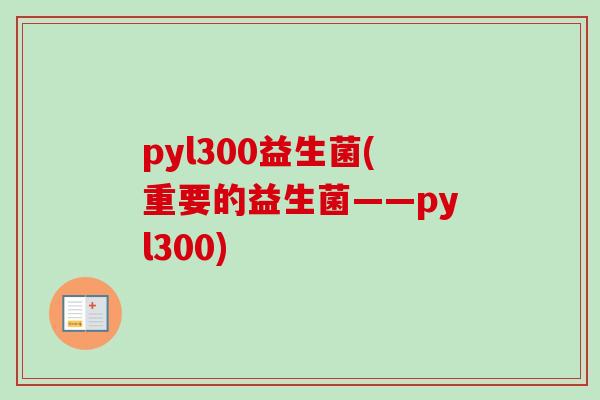pyl300益生菌(重要的益生菌——pyl300)