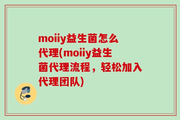 moiiy益生菌怎么代理(moiiy益生菌代理流程，轻松加入代理团队)