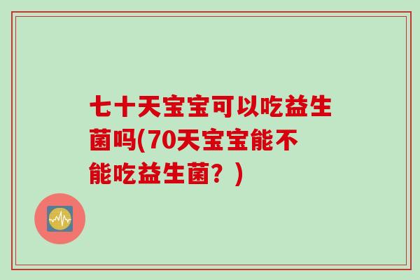 七十天宝宝可以吃益生菌吗(70天宝宝能不能吃益生菌?) 七十天宝宝可以吃益生菌吗(70天宝宝能不能吃益生菌?)
