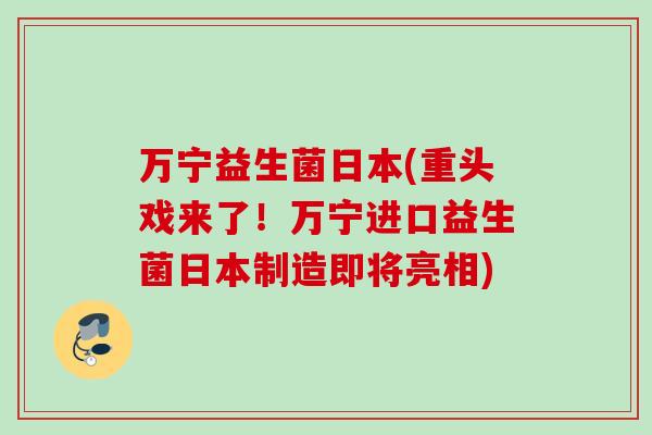 万宁益生菌日本(重头戏来了!万宁进口益生菌日本制造即将亮相) 万宁益生菌日本(重头戏来了!万宁进口益生菌日本制造即将亮相)