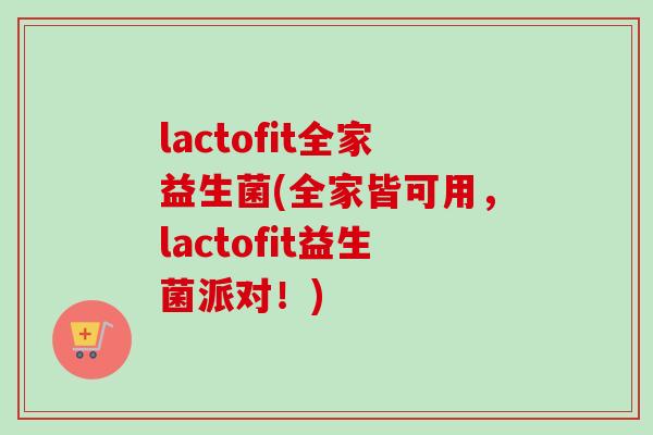 lactofit全家益生菌(全家皆可用，lactofit益生菌派对！)