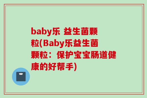 baby乐 益生菌颗粒(Baby乐益生菌颗粒：保护宝宝肠道健康的好帮手)