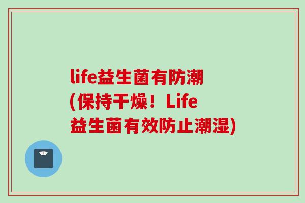 life益生菌有防潮(保持干燥!Life益生菌有效防止潮湿) life益生菌有防潮(保持干燥!Life益生菌有效防止潮湿)
