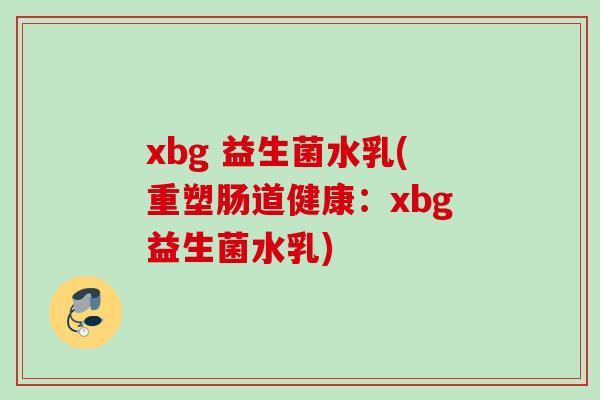 xbg 益生菌水乳(重塑肠道健康:xbg益生菌水乳) xbg 益生菌水乳(重塑肠道健康:xbg益生菌水乳)