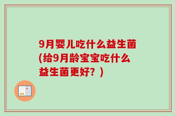 9月婴儿吃什么益生菌(给9月龄宝宝吃什么益生菌更好?) 9月婴儿吃什么益生菌(给9月龄宝宝吃什么益生菌更好?)