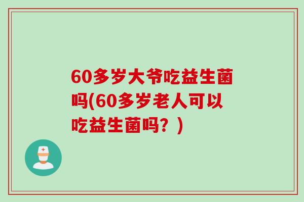 60多岁大爷吃益生菌吗(60多岁老人可以吃益生菌吗？)