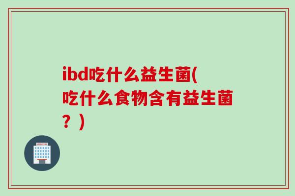 ibd吃什么益生菌(吃什么食物含有益生菌？)