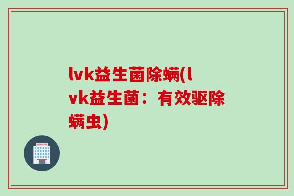 lvk益生菌除螨(lvk益生菌：有效驱除螨虫)