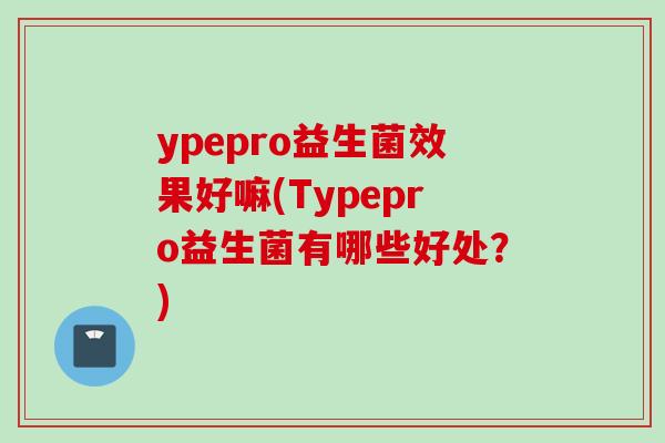 ypepro益生菌效果好嘛(Typepro益生菌有哪些好处?) ypepro益生菌效果好嘛(Typepro益生菌有哪些好处?)