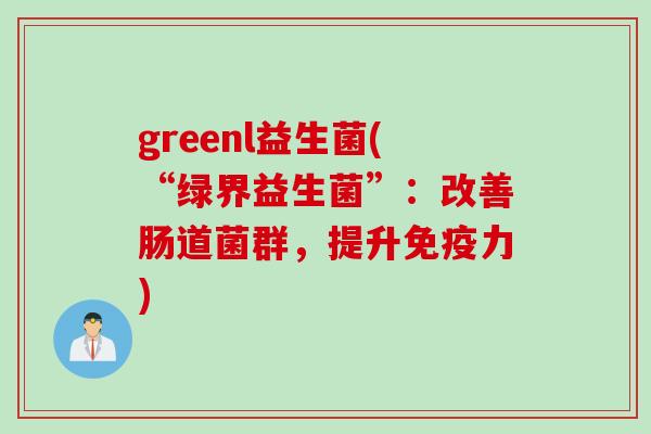 greenl益生菌(“绿界益生菌”:改善肠道菌群,提升力) greenl益生菌(“绿界益生菌”:改善肠道菌群,提升力)