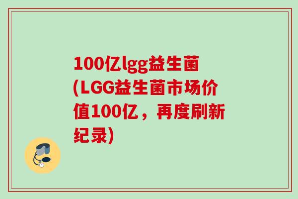 100亿lgg益生菌(LGG益生菌市场价值100亿，再度刷新纪录)