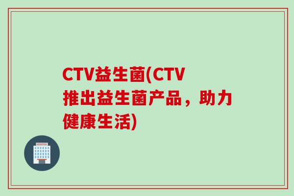 CTV益生菌(CTV推出益生菌产品，助力健康生活)