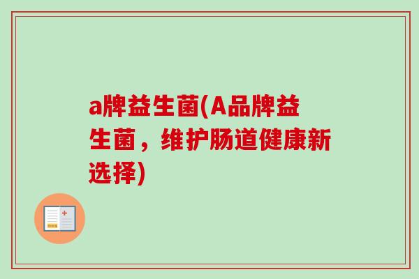 a牌益生菌(A品牌益生菌,维护肠道健康新选择) a牌益生菌(A品牌益生菌,维护肠道健康新选择)