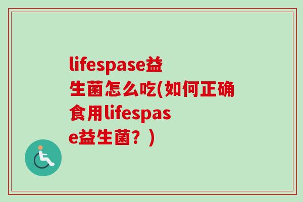 lifespase益生菌怎么吃(如何正确食用lifespase益生菌？)