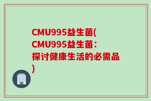 CMU995益生菌(CMU995益生菌：探讨健康生活的必需品)