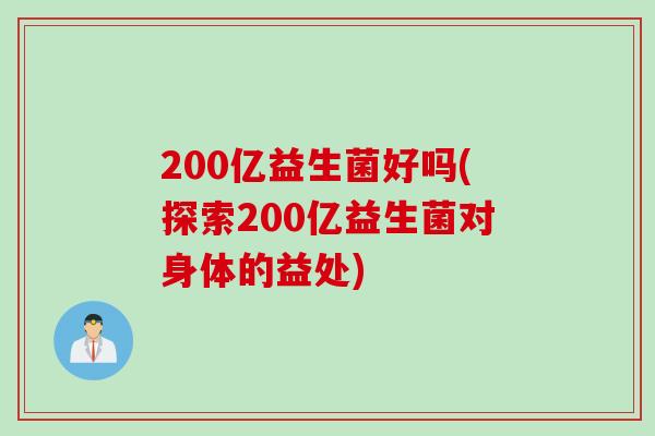 200亿益生菌好吗(探索200亿益生菌对身体的益处) 200亿益生菌好吗(探索200亿益生菌对身体的益处)