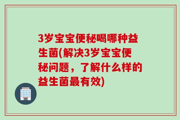 3岁宝宝喝哪种益生菌(解决3岁宝宝问题，了解什么样的益生菌有效)
