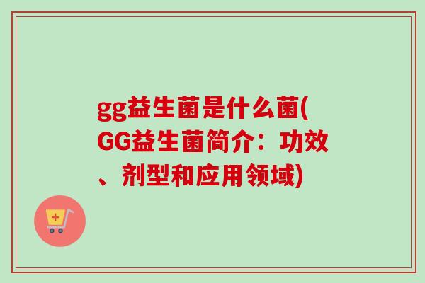 gg益生菌是什么菌(GG益生菌简介:功效、剂型和应用领域) gg益生菌是什么菌(GG益生菌简介:功效、剂型和应用领域)