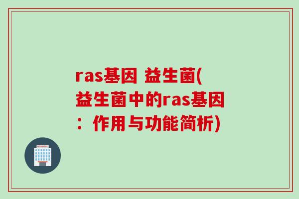ras基因 益生菌(益生菌中的ras基因：作用与功能简析)