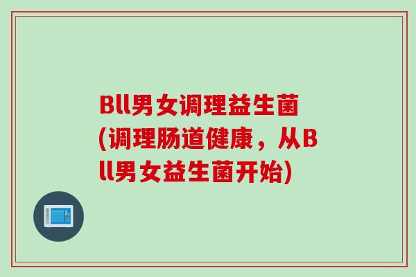 Bll男女调理益生菌(调理肠道健康,从Bll男女益生菌开始) Bll男女调理益生菌(调理肠道健康,从Bll男女益生菌开始)