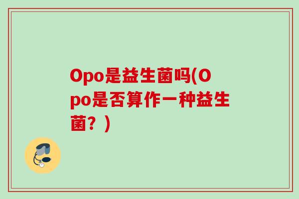Opo是益生菌吗(Opo是否算作一种益生菌?) Opo是益生菌吗(Opo是否算作一种益生菌?)
