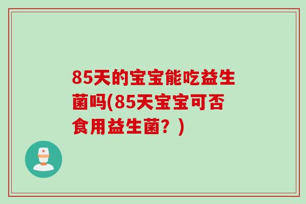 85天的宝宝能吃益生菌吗(85天宝宝可否食用益生菌？)