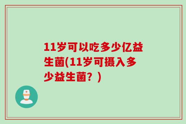 11岁可以吃多少亿益生菌(11岁可摄入多少益生菌?) 11岁可以吃多少亿益生菌(11岁可摄入多少益生菌?)