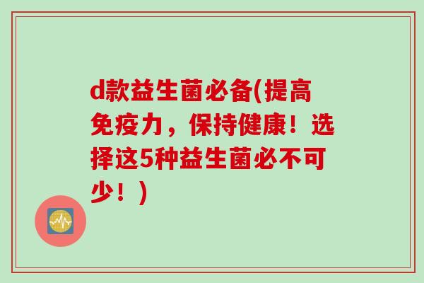 d款益生菌必备(提高力,保持健康!选择这5种益生菌必不可少!) d款益生菌必备(提高力,保持健康!选择这5种益生菌必不可少!)