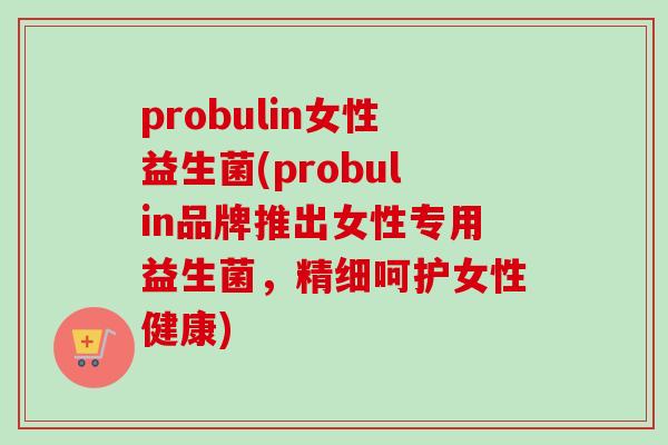 probulin女性益生菌(probulin品牌推出女性专用益生菌，精细呵护女性健康)