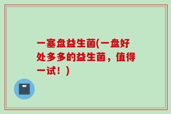 一塞盘益生菌(一盘好处多多的益生菌，值得一试！)