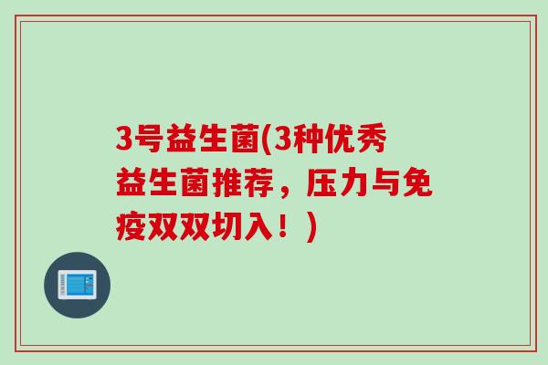 3号益生菌(3种优秀益生菌推荐,压力与双双切入!) 3号益生菌(3种优秀益生菌推荐,压力与双双切入!)
