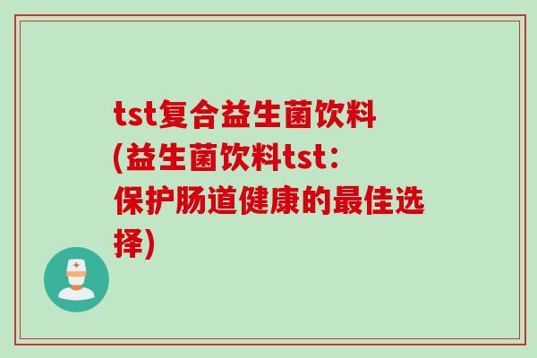 tst复合益生菌饮料(益生菌饮料tst：保护肠道健康的佳选择)