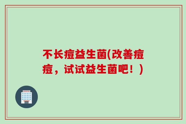 不长痘益生菌(改善痘痘，试试益生菌吧！)