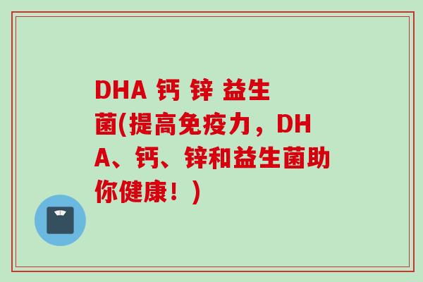 DHA 钙 锌 益生菌(提高力,DHA、钙、锌和益生菌助你健康!) DHA 钙 锌 益生菌(提高力,DHA、钙、锌和益生菌助你健康!)