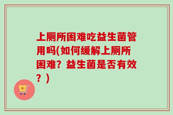 上厕所困难吃益生菌管用吗(如何缓解上厕所困难？益生菌是否有效？)