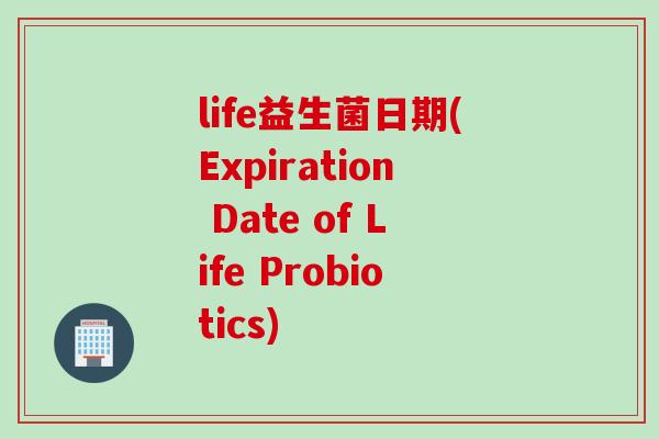 life益生菌日期(Expiration Date of Life Probiotics) life益生菌日期(Expiration Date of Life Probiotics)