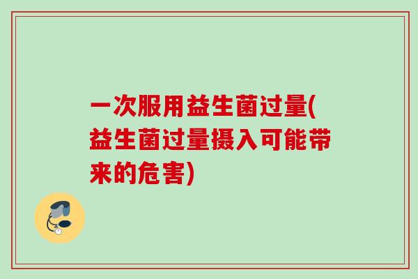 一次服用益生菌过量(益生菌过量摄入可能带来的危害)