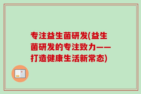 专注益生菌研发(益生菌研发的专注致力——打造健康生活新常态) 专注益生菌研发(益生菌研发的专注致力——打造健康生活新常态)