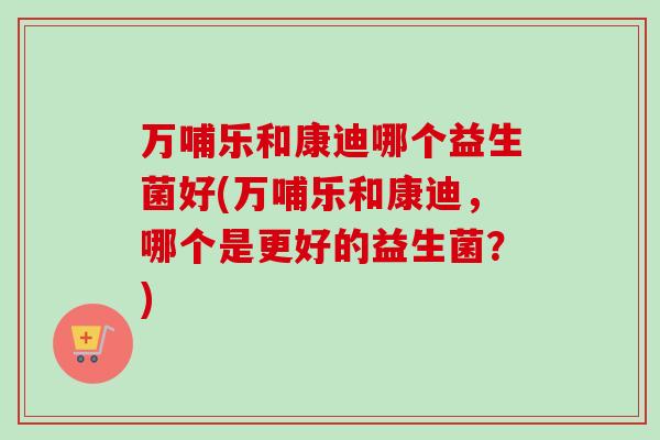万哺乐和康迪哪个益生菌好(万哺乐和康迪，哪个是更好的益生菌？)