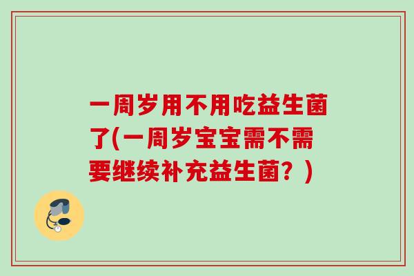 一周岁用不用吃益生菌了(一周岁宝宝需不需要继续补充益生菌？)