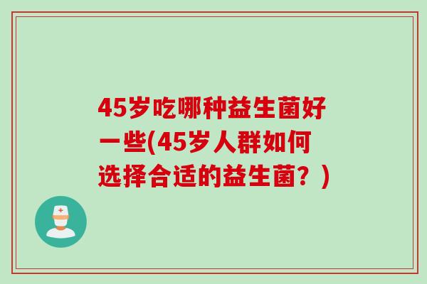 45岁吃哪种益生菌好一些(45岁人群如何选择合适的益生菌？)