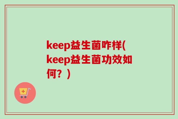 keep益生菌咋样(keep益生菌功效如何?) keep益生菌咋样(keep益生菌功效如何?)