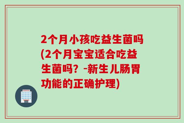 2个月小孩吃益生菌吗(2个月宝宝适合吃益生菌吗？-新生儿肠胃功能的正确护理)