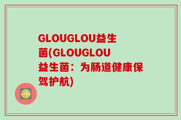 GLOUGLOU益生菌(GLOUGLOU益生菌：为肠道健康保驾护航)
