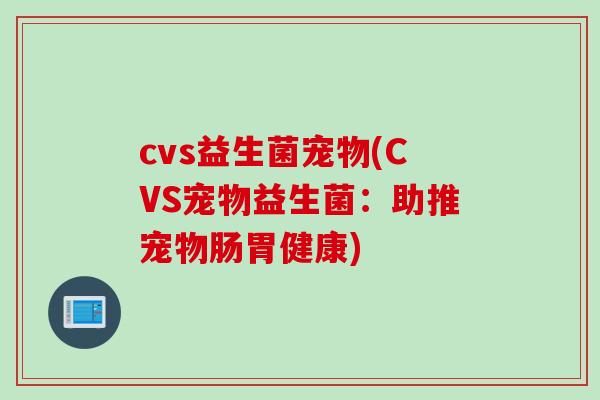 cvs益生菌宠物(CVS宠物益生菌：助推宠物肠胃健康)